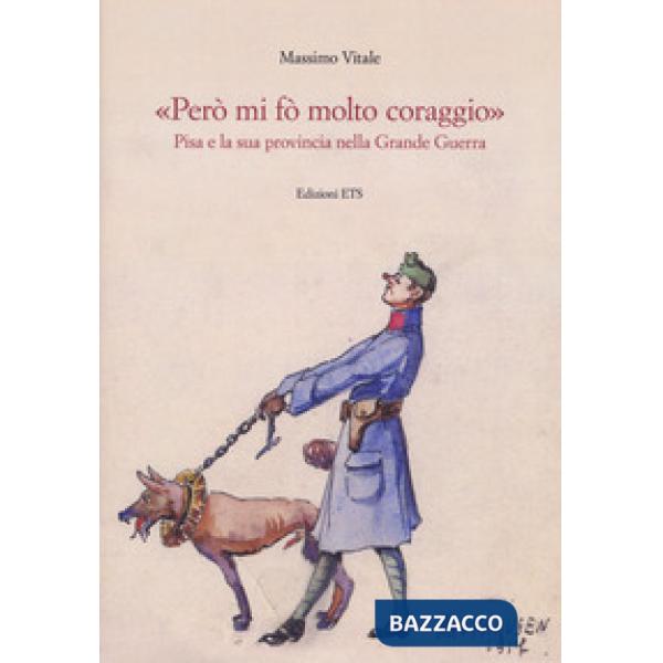 «Però mi fo' molto coraggio». Pisa e la sua provincia nella Grande guerra. Ediz. illustrata
