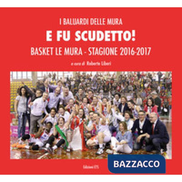 E fu scudetto. Basket Le Mura. Stagione 2016-2017. Ediz. a colori