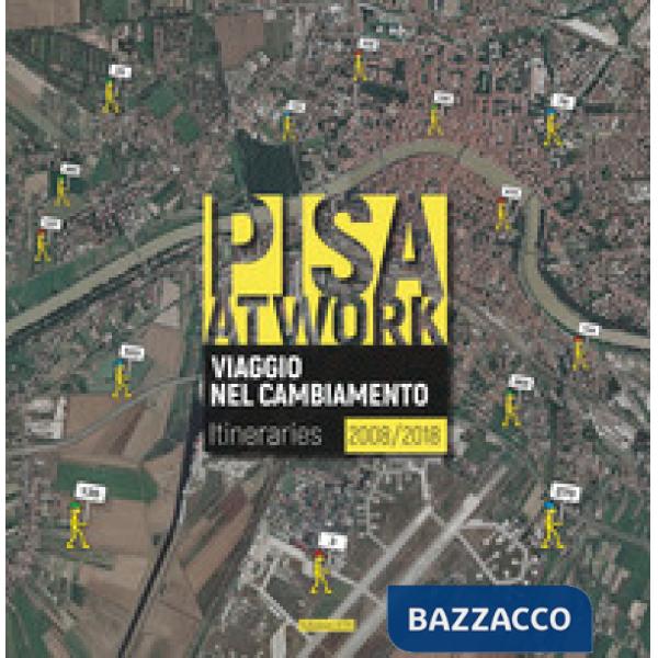 Pisa at work. Viaggio nel cambiamento. Itineraries 2008-2018. Ediz. italiana e inglese