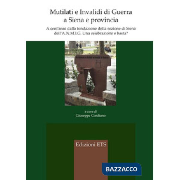 Mutilati e invalidi di guerra a Siena e provincia. A cent'anni dalla fondazione della sezione dell'A.N.M.I.G. Una celebrazione e