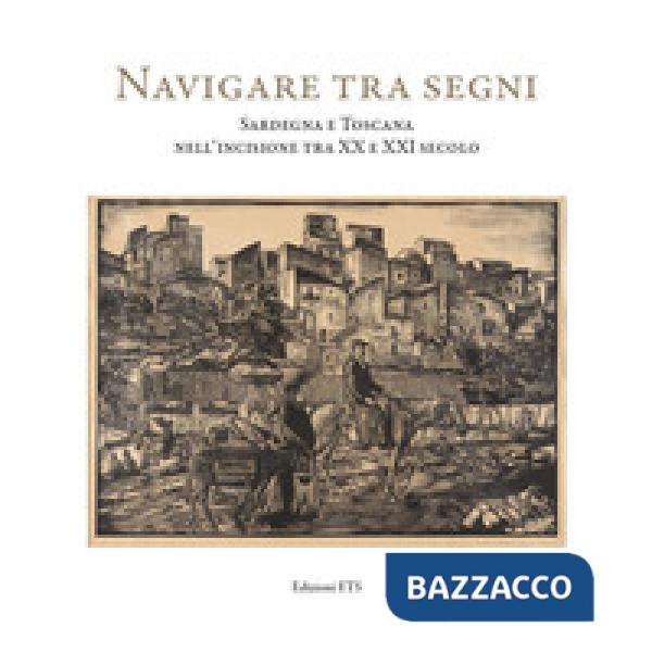 Navigare tra i segni. Sardegna e Toscana nell'incisione tra XX e XXI secolo. Catalogo della mostra (Pisa, 26 aprile-28 settembre