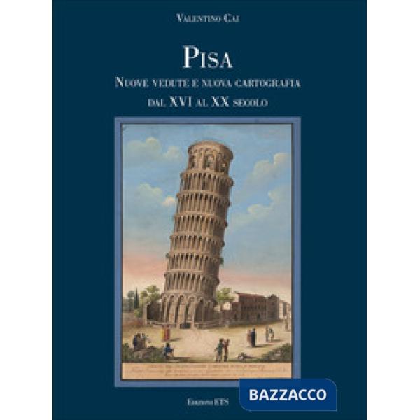 Pisa. Nuove vedute e nuova cartografia dal XVI al XX secolo