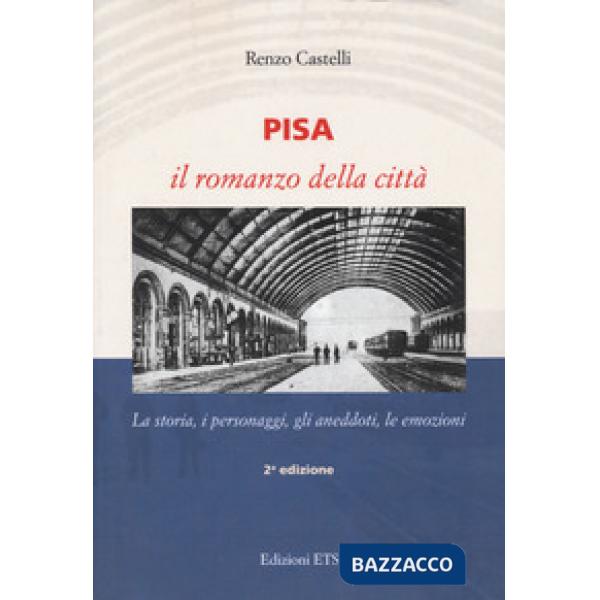 Pisa. Il romanzo della città. La storia, i personaggi, gli aneddoti, le emozioni