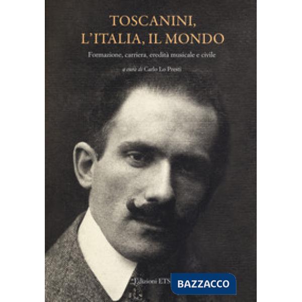 Toscanini, l'Italia, il mondo. Formazione, carriera, eredità musicale e civile