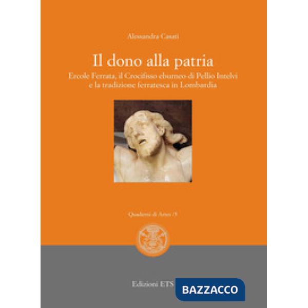 Dono alla patria. Ercole Ferrata, il crocifisso eburneo di Pellio Intelvi e la tradizione ferratesca in Lombardia (Il)