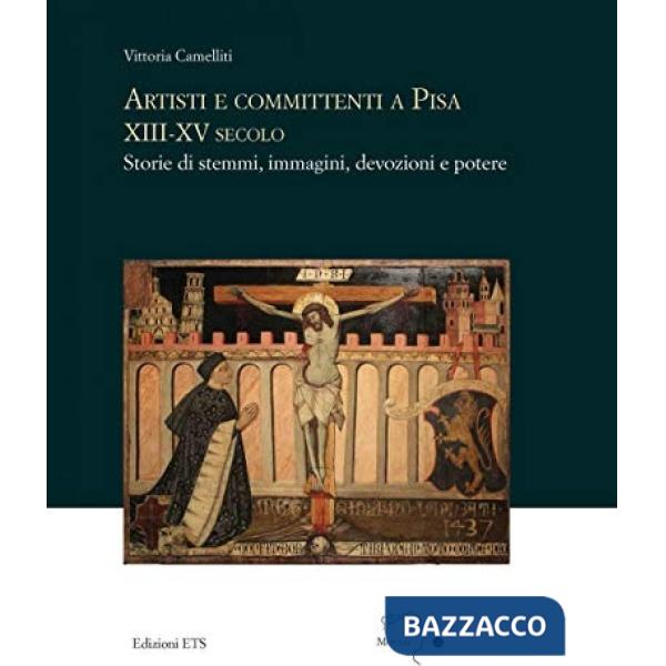 Artisti e committenti a Pisa XIII-XV secolo. Storie di stemmi, immagini, devozioni e potere