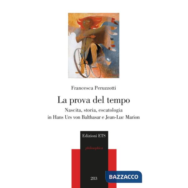 Prova del tempo. Nascita, storia, escatologia in Hans Urs von Balthasar e Jean-Luc Marion (La)