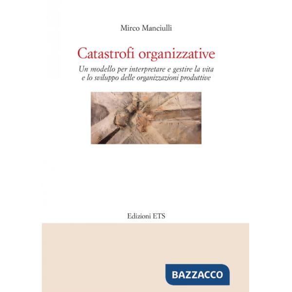 Catastrofi organizzative. Un modello per interpretare e gestire la vita e lo sviluppo delle organizzazioni produttive