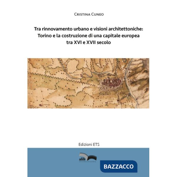 Tra rinnovamento urbano e visioni architettoniche. Torino e la costruzione di una capitale Europea tra XVI e XVII secolo