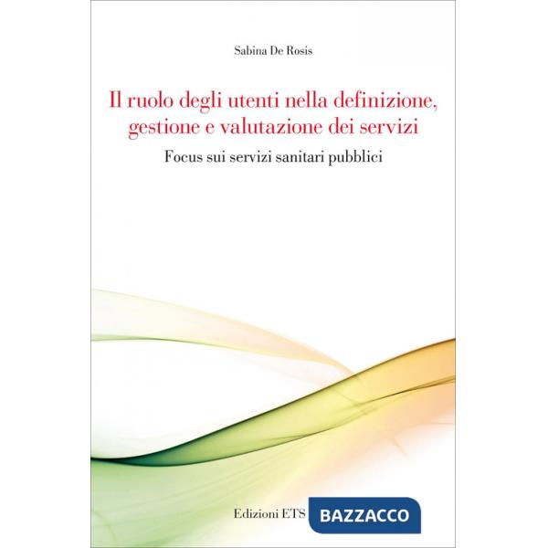Ruolo degli utenti nella definizione, gestione e valutazione dei servizi. Focus sui servizi sanitari pubblici (Il)