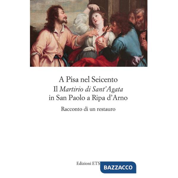A Pisa nel Seicento il «Martirio di Sant'Agata» in San Paolo a Ripa d'Arno. Racconto di un restauro