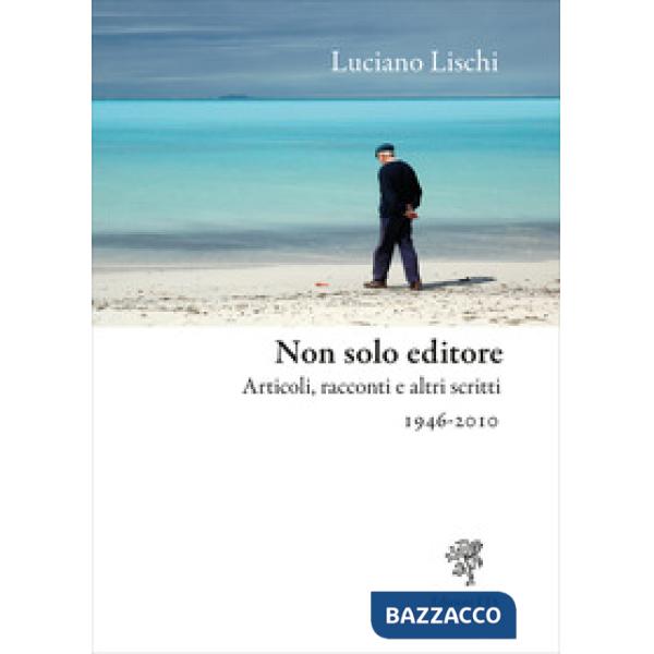 Non solo editore. Articoli, racconti e altri scritti 1946-2010