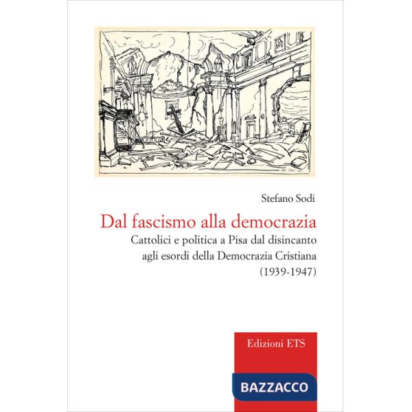 Dal fascismo alla democrazia. Cattolici e politica a Pisa dal disincanto agli esordi della Democrazia Cristiana (1939-1947)