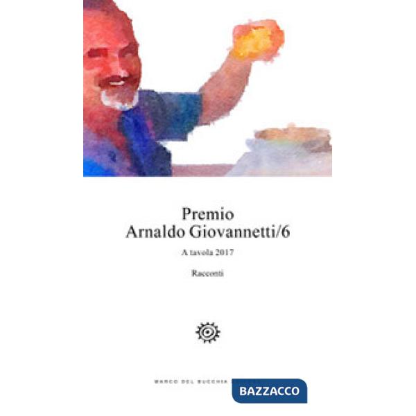 Premio Arnaldo Giovannetti. A tavola 2017. Vol. 6