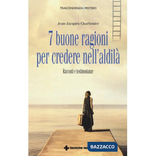 7 buone ragioni per credere nell'aldilà. Racconti e testimonianze