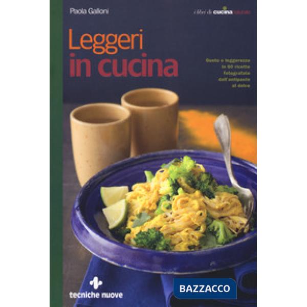 Leggeri in cucina. Gusto e leggerezza in 60 ricette fotografate dall'antipasto a