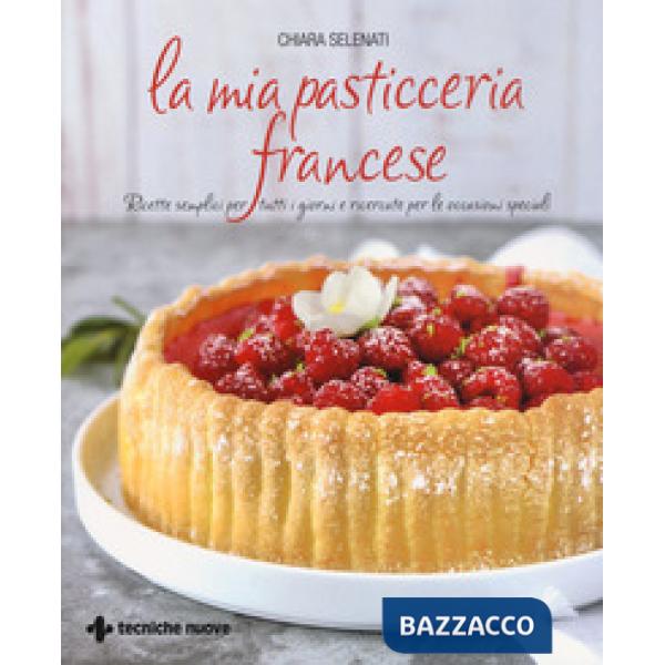 Mia pasticceria francese. Ricette semplici per tutti i giorni e ricercate per le