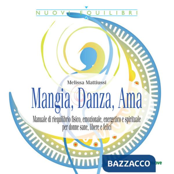 Mangia, danza, ama. Manuale di riequilibrio fisico, emozionale, energetico e spirituale per donne sane, libere e felici
