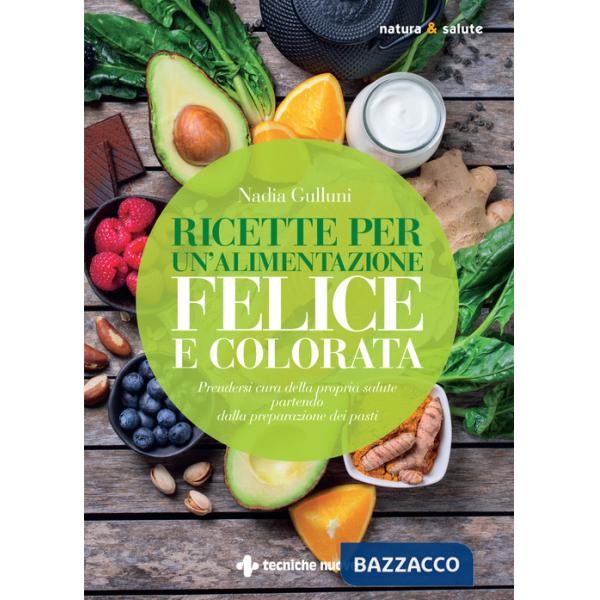 Ricette per un'alimentazione felice e colorata. Prendersi cura della propria salute partendo dalla preparazione dei pasti