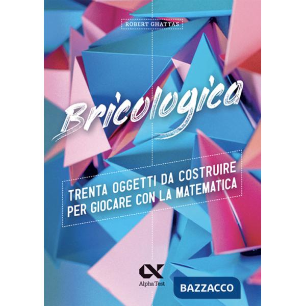 Bricologica. Trenta oggetti da costruire per giocare con la matematica. Ediz. a colori