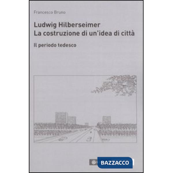 Ludwig Hilberseimer. La costruzione di un'idea di città