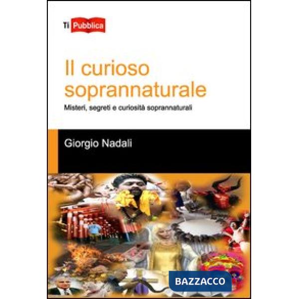 Curioso soprannaturale. Misteri, segreti e curiosità soprannaturali (Il)