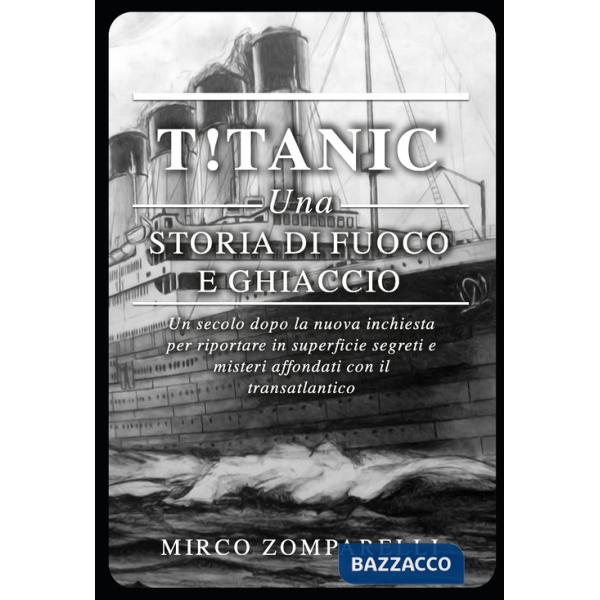 T!tanic. Una storia di fuoco e ghiaccio. Un secolo dopo la nuova inchiesta per riportare in superficie segreti e misteri affonda