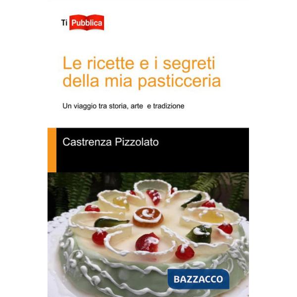 Ricette e i segreti della mia pasticceria. Un viaggio tra storia, arte e tradizione (Le)