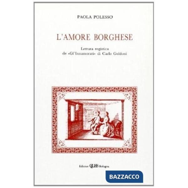 Amore borghese. Lettura registica de «Gl'innamorati» di C. Goldoni. Indagine critica, disegno strutturale, influssi (L')