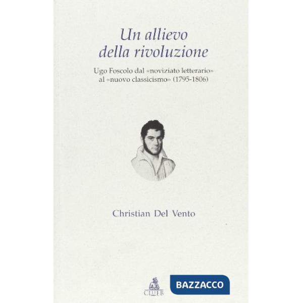 Allievo della rivoluzione. Ugo Foscolo dal «noviziato letterario» al «nuovo classicismo» (1795-1806) (Un)