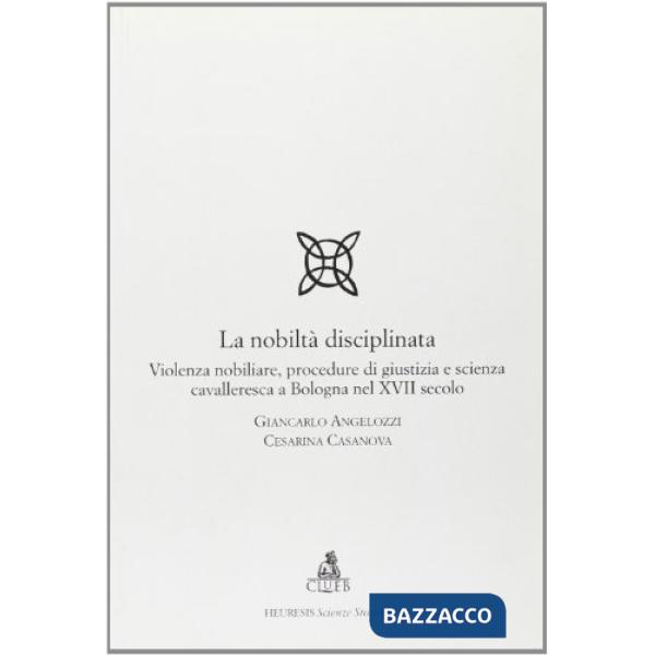 Nobiltà disciplinata. Violenza nobiliare, procedure di giustizia e scienza cavalleresca a Bologna nel XVII secolo (La)