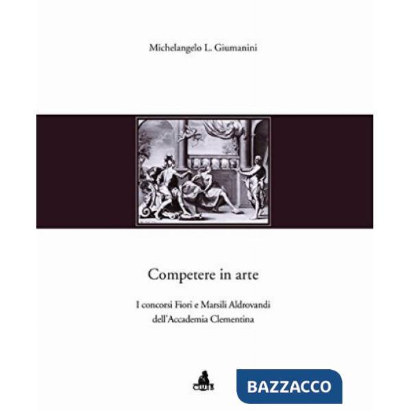 Competere in arte. I concorsi Fiori e Marsili Aldrovandi dell'Accademia Clementina