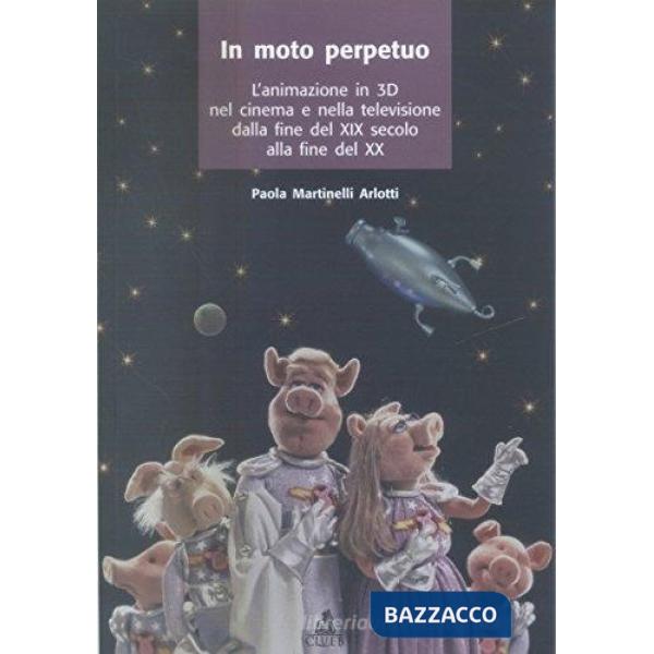 Moto perpetuo. L'animazione in 3D nel cinema e nella televisione dalla fine del XIX secolo alla fine del XX (Il)
