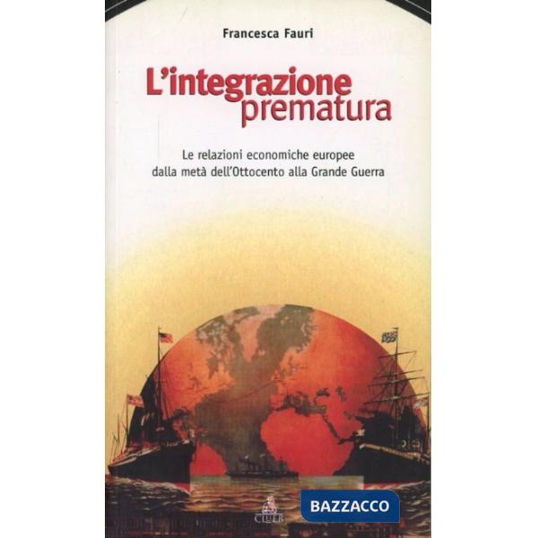 Integrazione prematura. Le relazioni economiche europee dalla metà dell'Ottocento alla grande guerra (L')