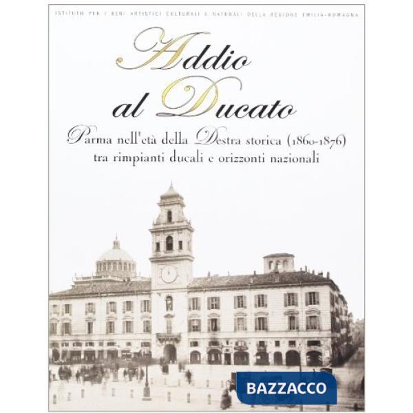 Addio al Ducato. Parma nell'età della Destra storica (1860-1876) tra rimpianti ducali e orizzonti nazionali