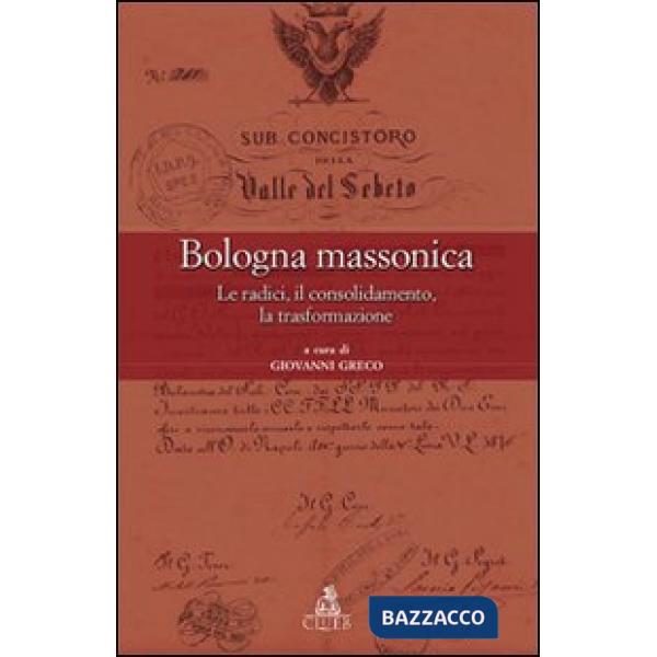Bologna massonica. Le radici, il consolidamento, la trasformazione