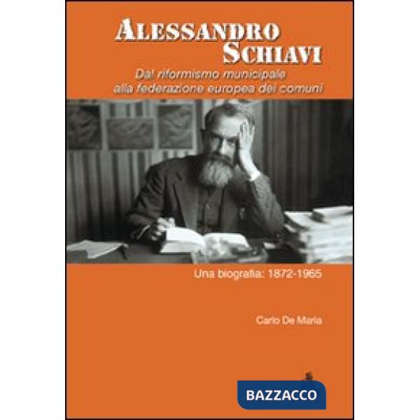 Alessandro Schiavi. Dal riformismo municipale alla federazione europea dei comuni. Una biografia: 1872-1965