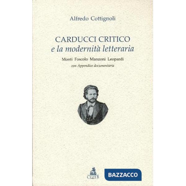 Carducci critico e la modernità letteraria. Monti, Foscolo, Manzoni, Leopardi. Con appendice documentaria