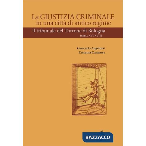 Giustizia criminale in una città di antico regime. Il tribunale del Torrone di Bologna (Sec. XVI-XVII) (La)