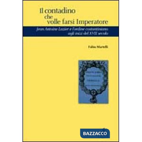 Contadino che volle farsi imperatore. Jean Antoine Lazier e l'ordine costantiniano del XVII secolo (Il)