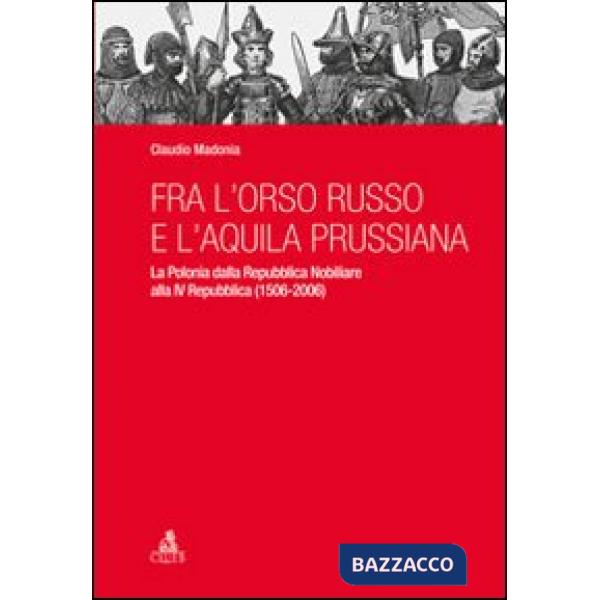 Fra l'orso russo e l'aquila prussiana. La Polonia dalla repubblica nobiliare alla IV Repubblica (1506-2006)