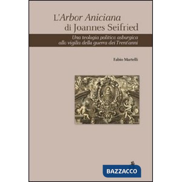 Arbor Aniciana di Joannes Seifried. Una teologia politica asburgica alla vigilia della guerra dei Trent'anni (L')