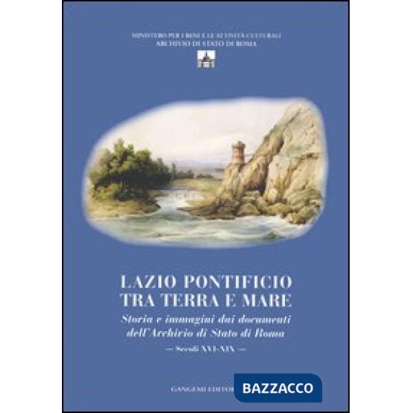 Lazio pontificio tra terra e mare. Storia e immagini dai documenti dell'Archivio di Stato di Roma (secoli XVI-XIX). Ediz. illust