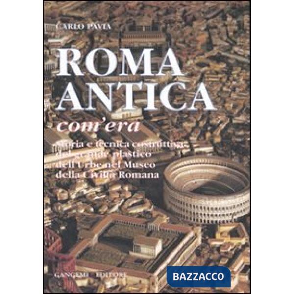 Roma antica, com'era. Storia e tecnica costruttiva del grande plastico dell'urbe nel Museo della civiltà romana. Ediz. illustrat