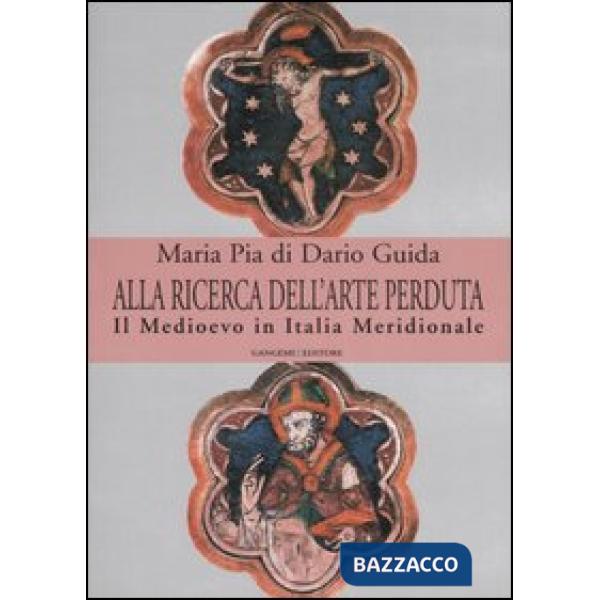 Alla ricerca dell'arte perduta. Il Medioevo in Italia meridionale. Ediz. illustrata