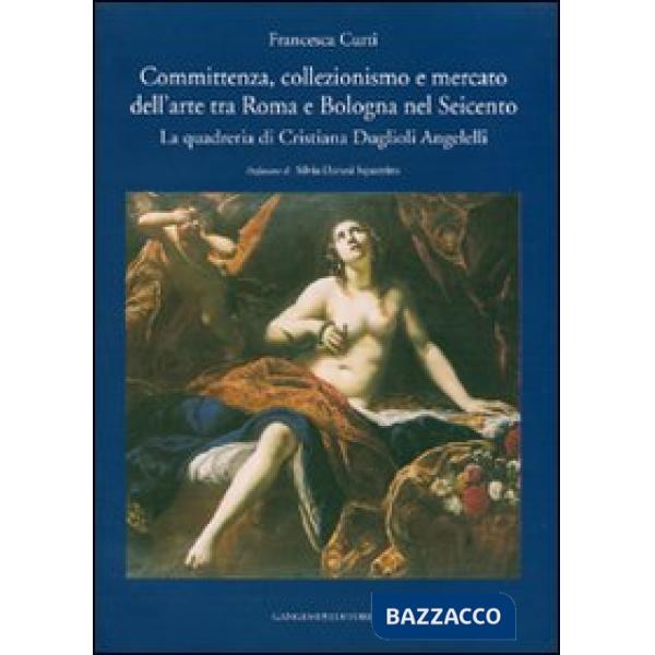 Committenza, collezionismo e mercato dell'arte tra Roma e Bologna nel Seicento. La quadreria di Cristiana Duglioli Angelelli. Ed