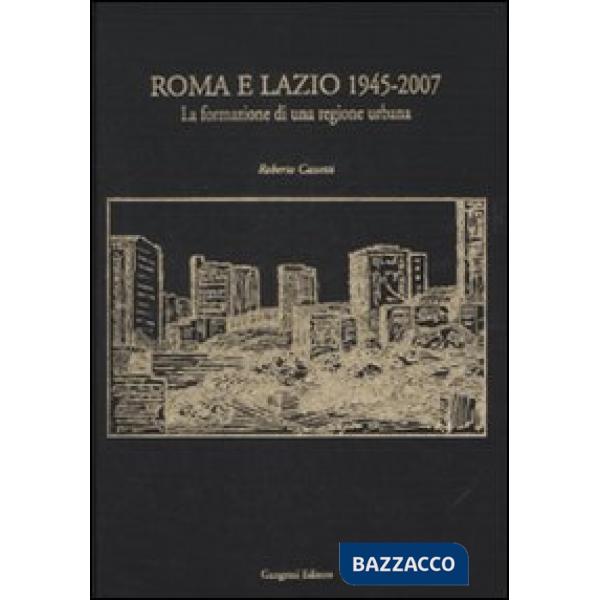 Roma e Lazio 1945-2007. La formazione di una regione urbana. Ediz. illustrata