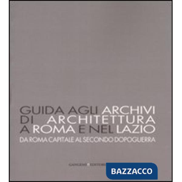 Guida agli archivi di architettura a Roma e nel Lazio. Da Roma capitale al secondo dopoguerra. Ediz. illustrata