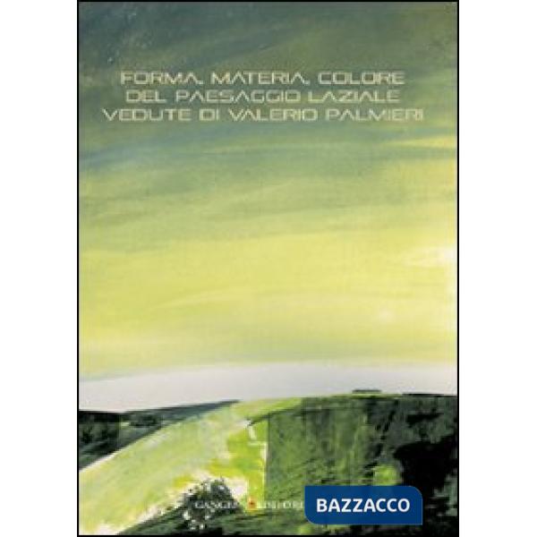 Forma, materia, colore del paesaggio laziale. Vedute di Valerio Palmieri. Ediz. illustrata