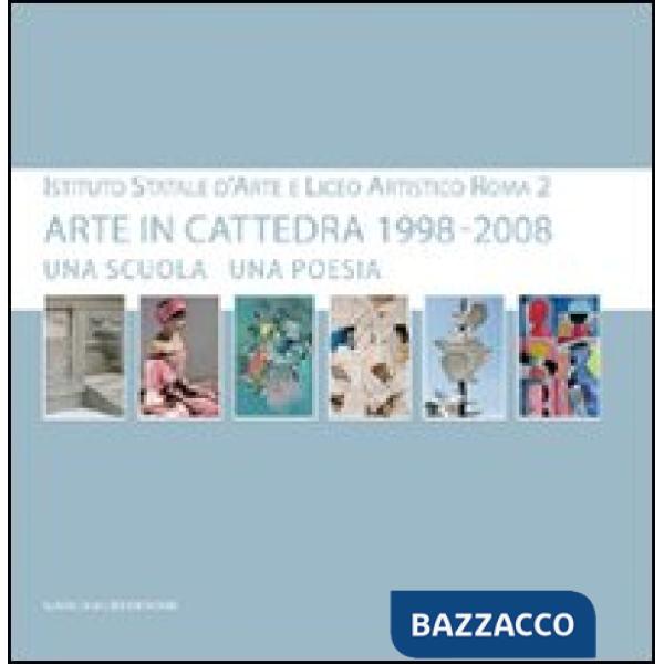 Arte in cattedra 1998-2008. Una scuola una poesia. Istituto statale d'arte e Liceo artistico Roma 2. Catalogo della mostra